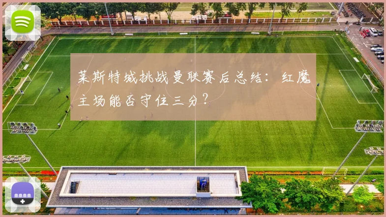 莱斯特城挑战曼联赛后总结:红魔主场能否守住三分?