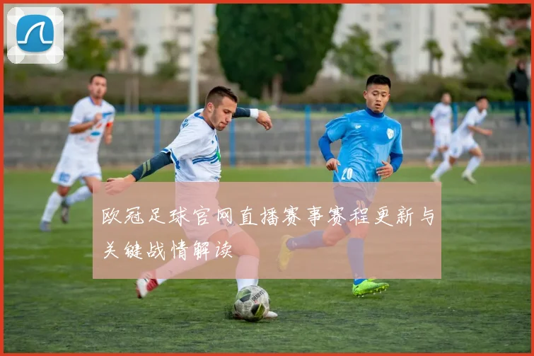 欧冠足球官网直播赛事赛程更新与关键战情解读