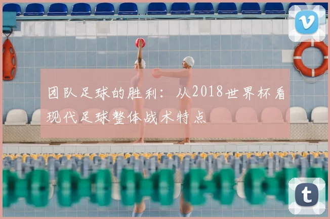 团队足球的胜利：从2018世界杯看现代足球整体战术特点