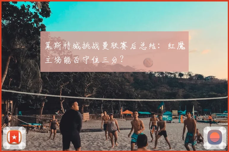 莱斯特城挑战曼联赛后总结：红魔主场能否守住三分？