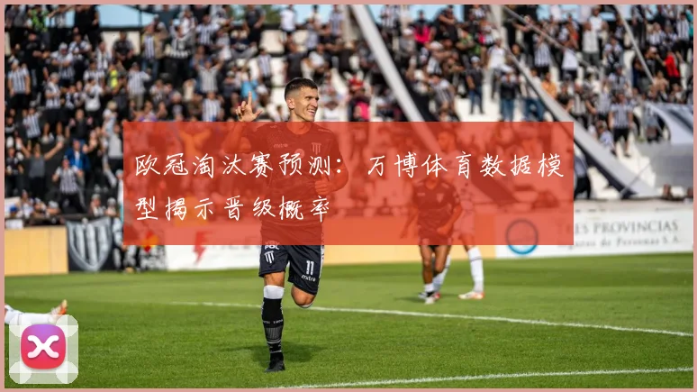 欧冠淘汰赛预测:万博体育数据模型揭示晋级概率