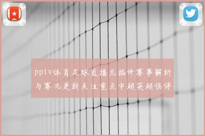 pptv体育足球直播无插件赛事解析与赛况更新关注重点中超英超伤停动态