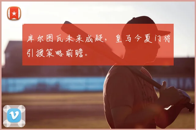 库尔图瓦未来成疑，皇马今夏门将引援策略前瞻。