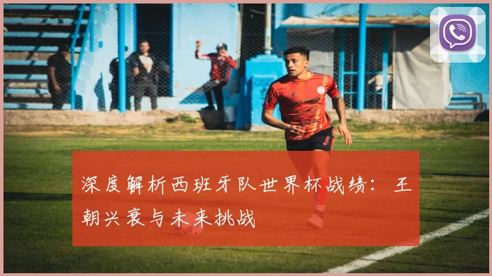 深度解析西班牙队世界杯战绩:王朝兴衰与未来挑战