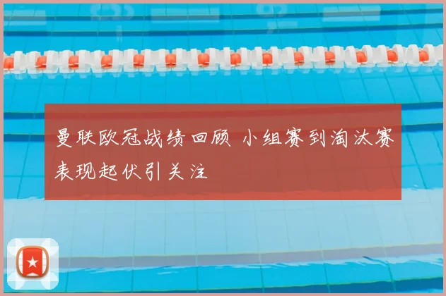 曼联欧冠战绩回顾 小组赛到淘汰赛表现起伏引关注