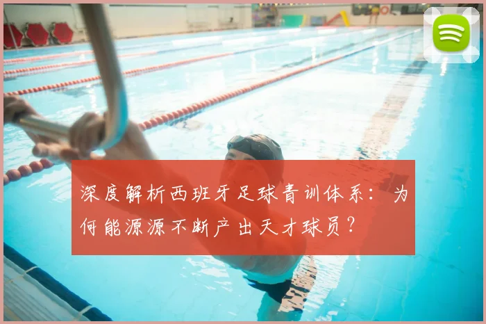 深度解析西班牙足球青训体系:为何能源源不断产出天才球员?
