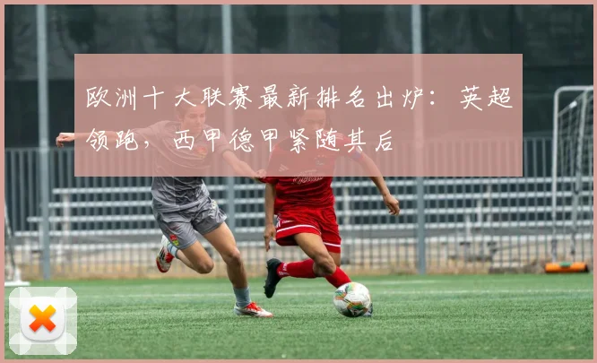 欧洲十大联赛最新排名出炉：英超领跑，西甲德甲紧随其后