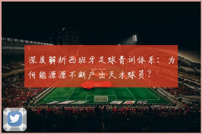 深度解析西班牙足球青训体系：为何能源源不断产出天才球员？