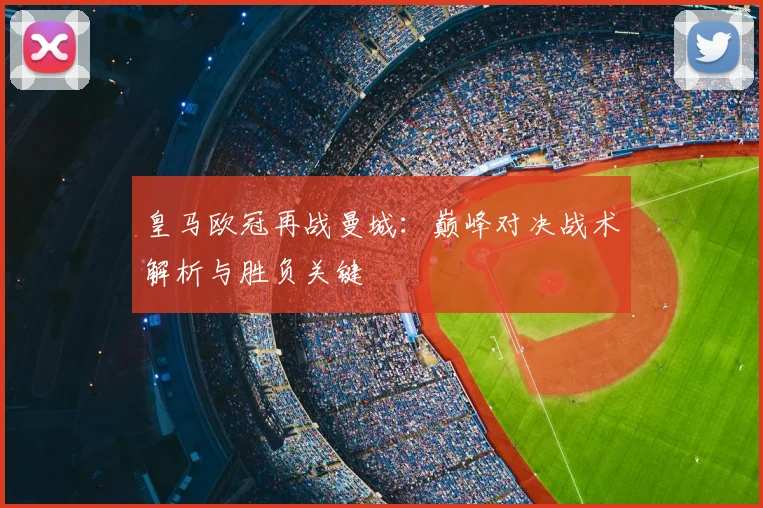 皇马欧冠再战曼城：巅峰对决战术解析与胜负关键