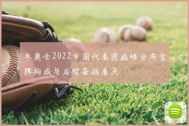 冬奥会2022中国代表团成绩分布金牌构成与后续备战看点