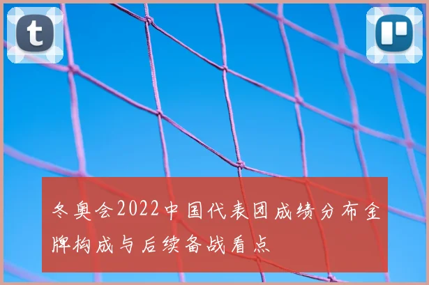 冬奥会2022中国代表团成绩分布金牌构成与后续备战看点