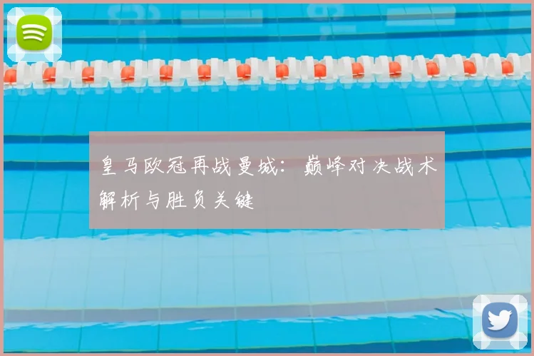 皇马欧冠再战曼城:巅峰对决战术解析与胜负关键